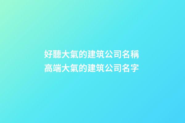 好聽大氣的建筑公司名稱 高端大氣的建筑公司名字